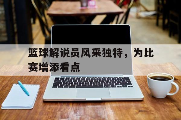 IMsports平台-篮球解说员风采独特,为比赛增添看点英语